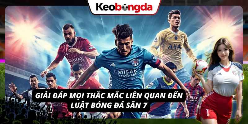 Luật Bóng Đá Sân 7 - Quy Tắc Thi Đấu Mà Ai Cũng Phải Biết Trả lời tất cả thắc mắc xung quanh luật banh sân 7
